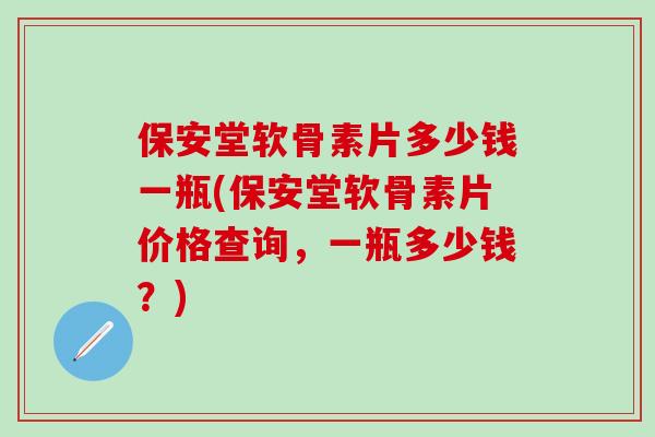 保安堂软骨素片多少钱一瓶(保安堂软骨素片价格查询,一瓶多少钱?)-第1张图片-氨糖科普网 保安堂软骨素片多少钱一瓶(保安堂软骨素片价格查询,一瓶多少钱?)-第1张图片-氨糖科普网