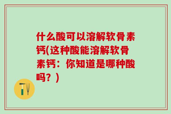 什么酸可以溶解软骨素钙(这种酸能溶解软骨素钙:你知道是哪种酸吗?)-第1张图片-氨糖科普网 什么酸可以溶解软骨素钙(这种酸能溶解软骨素钙:你知道是哪种酸吗?)-第1张图片-氨糖科普网