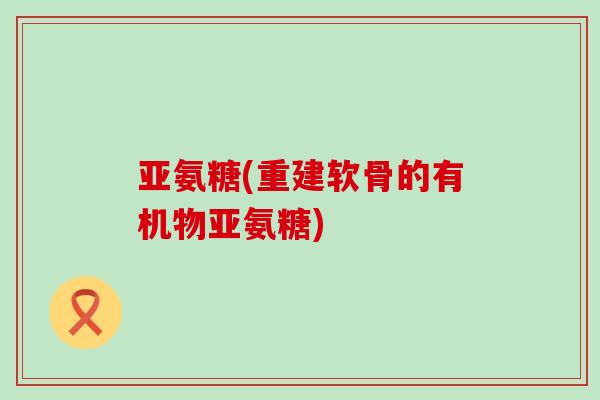 亚氨糖(重建软骨的有机物亚氨糖)-第1张图片-氨糖科普网