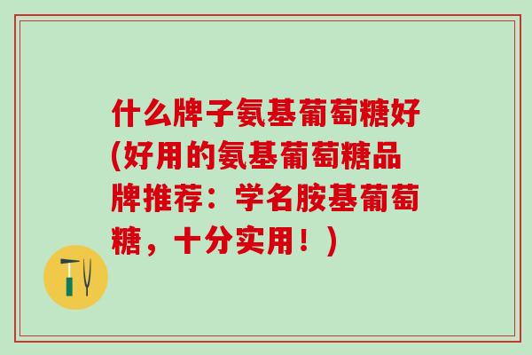 什么牌子氨基葡萄糖好(好用的氨基葡萄糖品牌推荐：学名胺基葡萄糖，十分实用！)-第1张图片-氨糖科普网