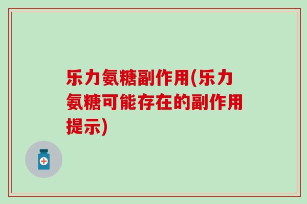 乐力氨糖副作用(乐力氨糖可能存在的副作用提示)-第1张图片-氨糖科普网