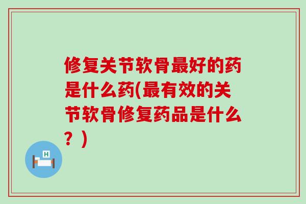 修复关节软骨最好的药是什么药(最有效的关节软骨修复药品是什么?)-第1张图片-氨糖科普网 修复关节软骨最好的药是什么药(最有效的关节软骨修复药品是什么?)-第1张图片-氨糖科普网