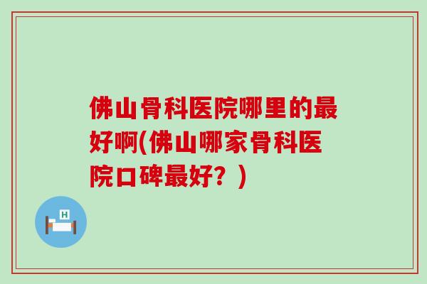 佛山骨科医院哪里的最好啊(佛山哪家骨科医院口碑最好?)-第1张图片-氨糖科普网 佛山骨科医院哪里的最好啊(佛山哪家骨科医院口碑最好?)-第1张图片-氨糖科普网