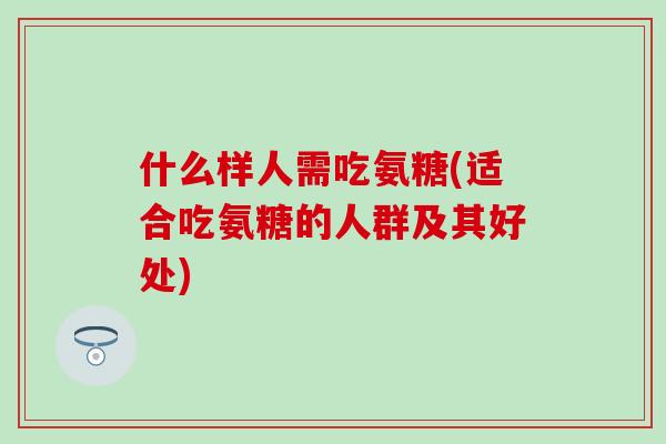 什么样人需吃氨糖(适合吃氨糖的人群及其好处)-第1张图片-氨糖科普网 什么样人需吃氨糖(适合吃氨糖的人群及其好处)-第1张图片-氨糖科普网