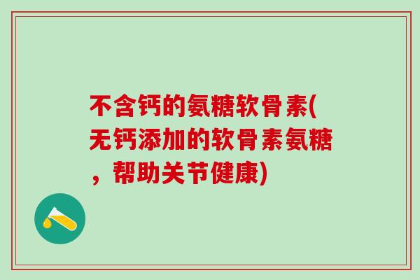 不含钙的氨糖软骨素(无钙添加的软骨素氨糖，帮助关节健康)-第1张图片-氨糖科普网