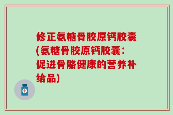 修正氨糖骨胶原钙胶囊(氨糖骨胶原钙胶囊:促进骨骼健康的营养补给品)-第1张图片-氨糖科普网 修正氨糖骨胶原钙胶囊(氨糖骨胶原钙胶囊:促进骨骼健康的营养补给品)-第1张图片-氨糖科普网
