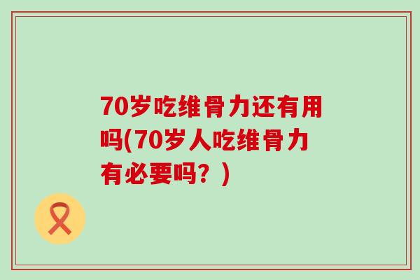 70岁吃维骨力还有用吗(70岁人吃维骨力有必要吗？)-第1张图片-氨糖科普网