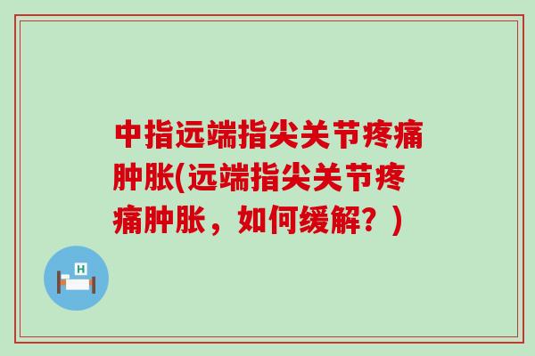 中指远端指尖关节疼痛肿胀(远端指尖关节疼痛肿胀,如何缓解?)-第1张图片-氨糖科普网 中指远端指尖关节疼痛肿胀(远端指尖关节疼痛肿胀,如何缓解?)-第1张图片-氨糖科普网