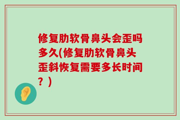 修复肋软骨鼻头会歪吗多久(修复肋软骨鼻头歪斜恢复需要多长时间?)-第1张图片-氨糖科普网 修复肋软骨鼻头会歪吗多久(修复肋软骨鼻头歪斜恢复需要多长时间?)-第1张图片-氨糖科普网