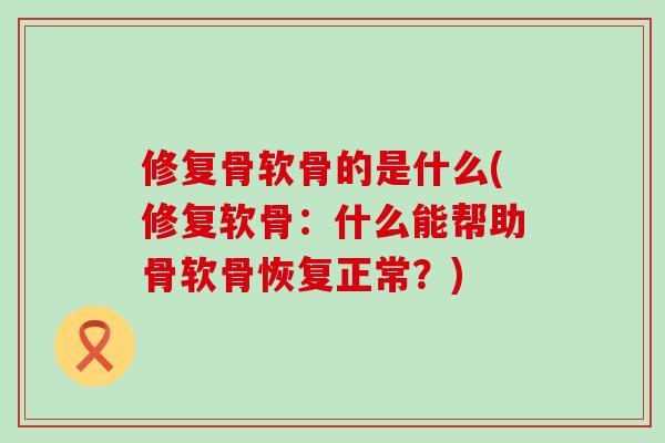 修复骨软骨的是什么(修复软骨：什么能帮助骨软骨恢复正常？)-第1张图片-氨糖科普网