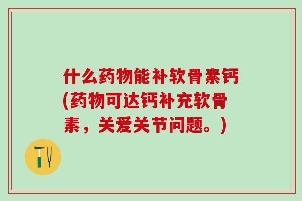 什么药物能补软骨素钙(药物可达钙补充软骨素,关爱关节问题。)-第1张图片-氨糖科普网 什么药物能补软骨素钙(药物可达钙补充软骨素,关爱关节问题。)-第1张图片-氨糖科普网