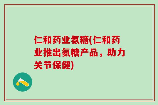 仁和药业氨糖(仁和药业推出氨糖产品,助力关节保健)-第1张图片-氨糖科普网 仁和药业氨糖(仁和药业推出氨糖产品,助力关节保健)-第1张图片-氨糖科普网
