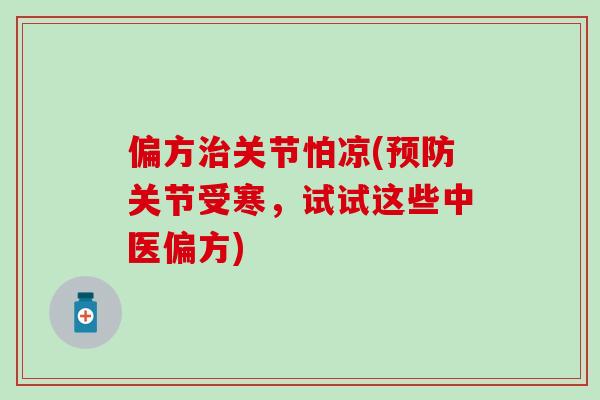 偏方治关节怕凉(预防关节受寒,试试这些中医偏方)-第1张图片-氨糖科普网 偏方治关节怕凉(预防关节受寒,试试这些中医偏方)-第1张图片-氨糖科普网