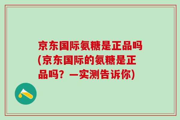 京东国际氨糖是正品吗(京东国际的氨糖是正品吗？—实测告诉你)-第1张图片-氨糖科普网