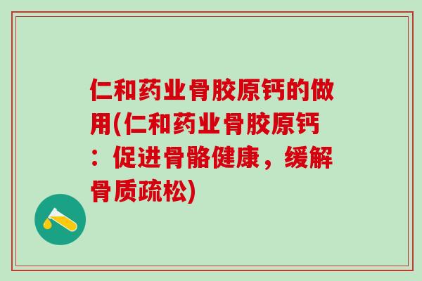 仁和药业骨胶原钙的做用(仁和药业骨胶原钙:促进骨骼健康,缓解骨质疏松)-第1张图片-氨糖科普网 仁和药业骨胶原钙的做用(仁和药业骨胶原钙:促进骨骼健康,缓解骨质疏松)-第1张图片-氨糖科普网