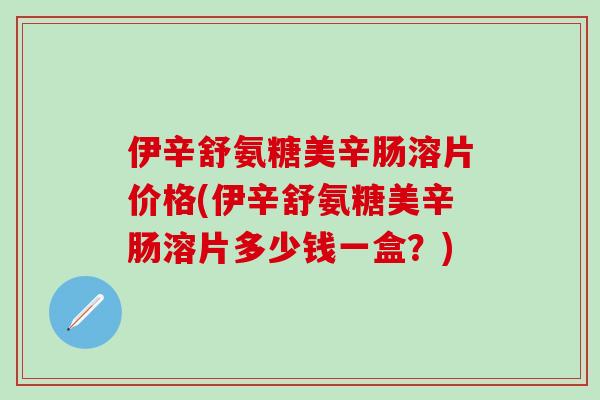 伊辛舒氨糖美辛肠溶片价格(伊辛舒氨糖美辛肠溶片多少钱一盒？)-第1张图片-氨糖科普网