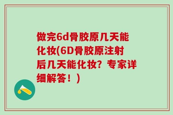 做完6d骨胶原几天能化妆(6D骨胶原注射后几天能化妆?专家详细解答!)-第1张图片-氨糖科普网 做完6d骨胶原几天能化妆(6D骨胶原注射后几天能化妆?专家详细解答!)-第1张图片-氨糖科普网