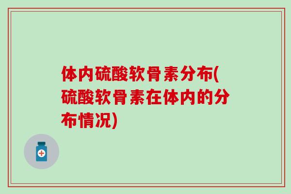 体内硫酸软骨素分布(硫酸软骨素在体内的分布情况)-第1张图片-氨糖科普网