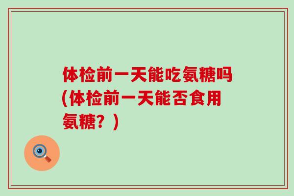 体检前一天能吃氨糖吗(体检前一天能否食用氨糖?)-第1张图片-氨糖科普网 体检前一天能吃氨糖吗(体检前一天能否食用氨糖?)-第1张图片-氨糖科普网