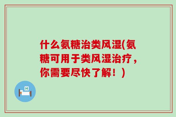 什么氨糖治类风湿(氨糖可用于类风湿治疗，你需要尽快了解！)-第1张图片-氨糖科普网