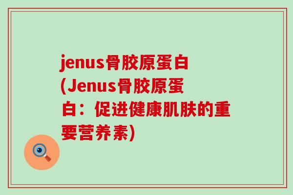 jenus骨胶原蛋白(Jenus骨胶原蛋白:促进健康肌肤的重要营养素)-第1张图片-氨糖科普网 jenus骨胶原蛋白(Jenus骨胶原蛋白:促进健康肌肤的重要营养素)-第1张图片-氨糖科普网