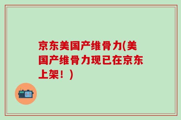 京东美国产维骨力(美国产维骨力现已在京东上架!)-第1张图片-氨糖科普网 京东美国产维骨力(美国产维骨力现已在京东上架!)-第1张图片-氨糖科普网