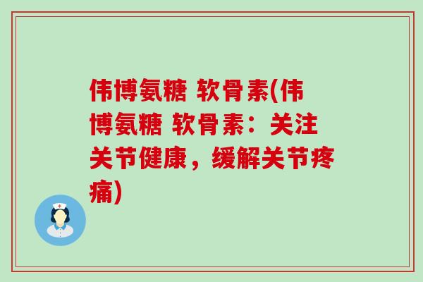 伟博氨糖 软骨素(伟博氨糖 软骨素:关注关节健康,缓解关节疼痛)-第1张图片-氨糖科普网 伟博氨糖 软骨素(伟博氨糖 软骨素:关注关节健康,缓解关节疼痛)-第1张图片-氨糖科普网
