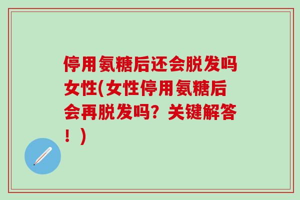 停用氨糖后还会脱发吗女性(女性停用氨糖后会再脱发吗?关键解答!)-第1张图片-氨糖科普网 停用氨糖后还会脱发吗女性(女性停用氨糖后会再脱发吗?关键解答!)-第1张图片-氨糖科普网