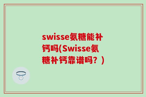 swisse氨糖能补钙吗(Swisse氨糖补钙靠谱吗？)-第1张图片-氨糖科普网