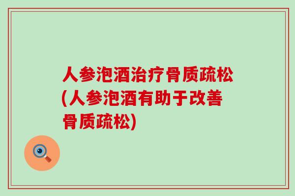 人参泡酒治疗骨质疏松(人参泡酒有助于改善骨质疏松)-第1张图片-氨糖科普网