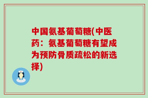 中国氨基葡萄糖(中医药：氨基葡萄糖有望成为预防骨质疏松的新选择)-第1张图片-氨糖科普网