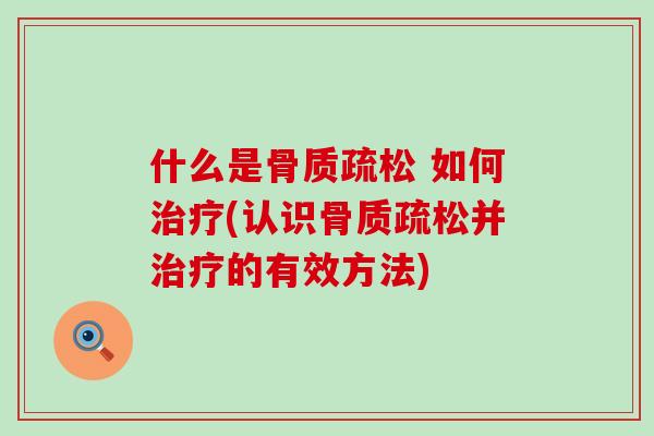 什么是骨质疏松 如何治疗(认识骨质疏松并治疗的有效方法)-第1张图片-氨糖科普网