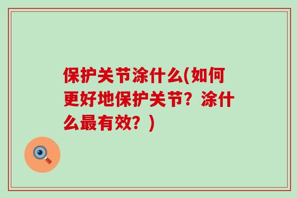 保护关节涂什么(如何更好地保护关节？涂什么最有效？)-第1张图片-氨糖科普网