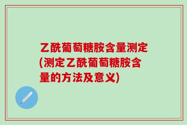 乙酰葡萄糖胺含量测定(测定乙酰葡萄糖胺含量的方法及意义)-第1张图片-氨糖科普网 乙酰葡萄糖胺含量测定(测定乙酰葡萄糖胺含量的方法及意义)-第1张图片-氨糖科普网