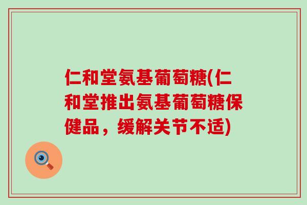 仁和堂氨基葡萄糖(仁和堂推出氨基葡萄糖保健品,缓解关节不适)-第1张图片-氨糖科普网 仁和堂氨基葡萄糖(仁和堂推出氨基葡萄糖保健品,缓解关节不适)-第1张图片-氨糖科普网