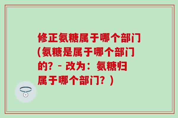 修正氨糖属于哪个部门(氨糖是属于哪个部门的?- 改为:氨糖归属于哪个部门?)-第1张图片-氨糖科普网 修正氨糖属于哪个部门(氨糖是属于哪个部门的?- 改为:氨糖归属于哪个部门?)-第1张图片-氨糖科普网