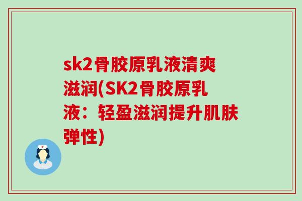 sk2骨胶原乳液清爽滋润(SK2骨胶原乳液：轻盈滋润提升肌肤弹性)-第1张图片-氨糖科普网