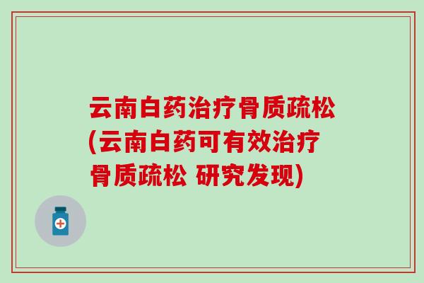 云南白药治疗骨质疏松(云南白药可有效治疗骨质疏松 研究发现)-第1张图片-氨糖科普网 云南白药治疗骨质疏松(云南白药可有效治疗骨质疏松 研究发现)-第1张图片-氨糖科普网