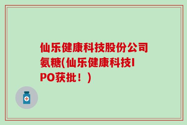 仙乐健康科技股份公司氨糖(仙乐健康科技IPO获批！)-第1张图片-氨糖科普网