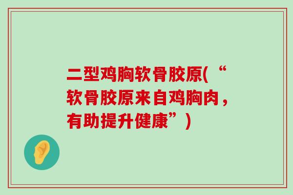 二型鸡胸软骨胶原(“软骨胶原来自鸡胸肉，有助提升健康”)-第1张图片-氨糖科普网