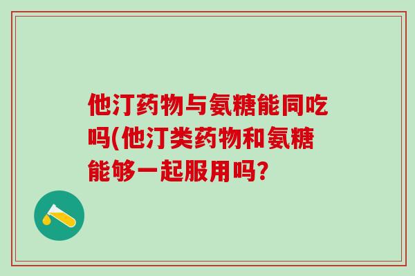 他汀药物与氨糖能同吃吗(他汀类药物和氨糖能够一起服用吗？-第1张图片-氨糖科普网