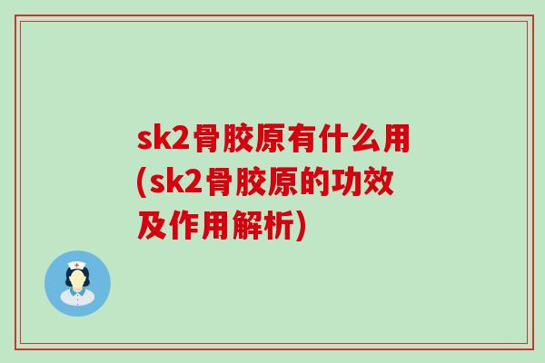 sk2骨胶原有什么用(sk2骨胶原的功效及作用解析)-第1张图片-氨糖科普网
