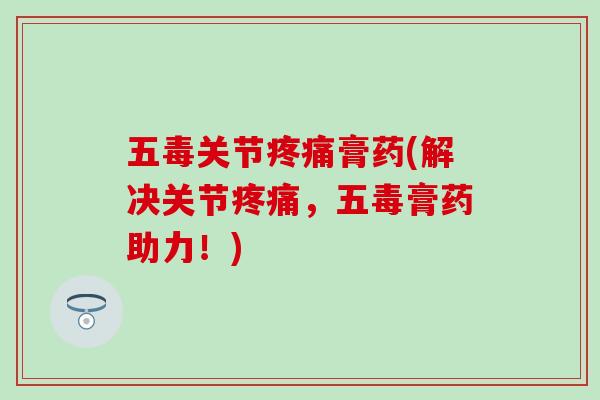 五毒关节疼痛膏药(解决关节疼痛,五毒膏药助力!)-第1张图片-氨糖科普网 五毒关节疼痛膏药(解决关节疼痛,五毒膏药助力!)-第1张图片-氨糖科普网
