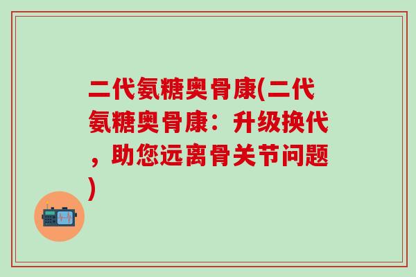 二代氨糖奥骨康(二代氨糖奥骨康：升级换代，助您远离骨关节问题)-第1张图片-氨糖科普网