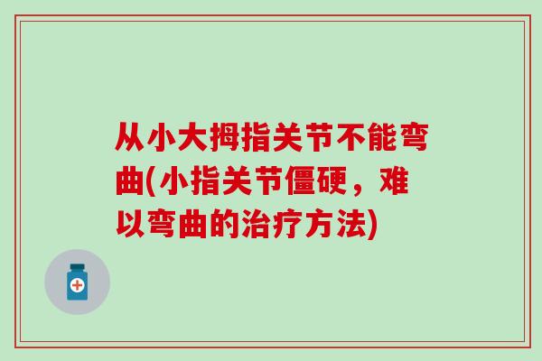 从小大拇指关节不能弯曲(小指关节僵硬,难以弯曲的治疗方法)-第1张图片-氨糖科普网 从小大拇指关节不能弯曲(小指关节僵硬,难以弯曲的治疗方法)-第1张图片-氨糖科普网