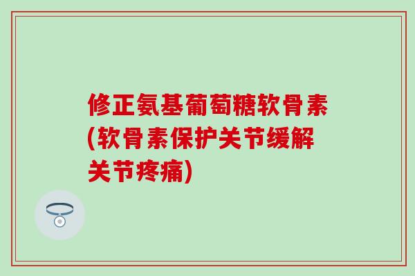 修正氨基葡萄糖软骨素(软骨素保护关节缓解关节疼痛)-第1张图片-氨糖科普网