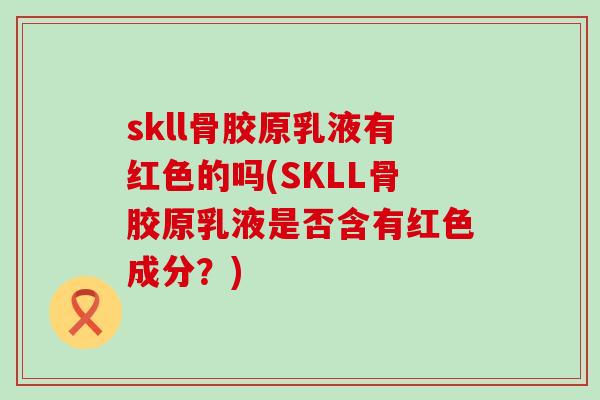 skll骨胶原乳液有红色的吗(SKLL骨胶原乳液是否含有红色成分？)-第1张图片-氨糖科普网