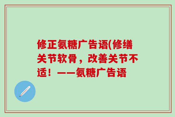 修正氨糖广告语(修缮关节软骨，改善关节不适！——氨糖广告语-第1张图片-氨糖科普网
