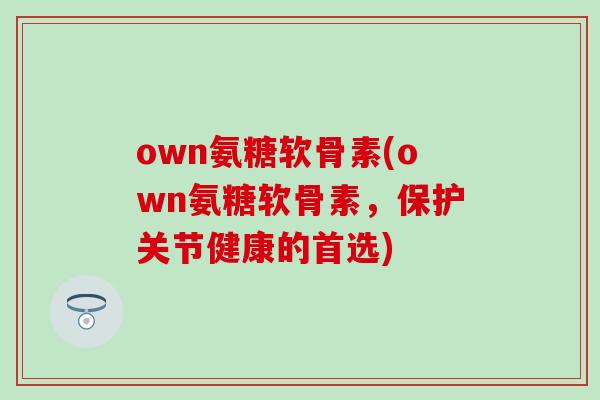 own氨糖软骨素(own氨糖软骨素,保护关节健康的首选)-第1张图片-氨糖科普网 own氨糖软骨素(own氨糖软骨素,保护关节健康的首选)-第1张图片-氨糖科普网