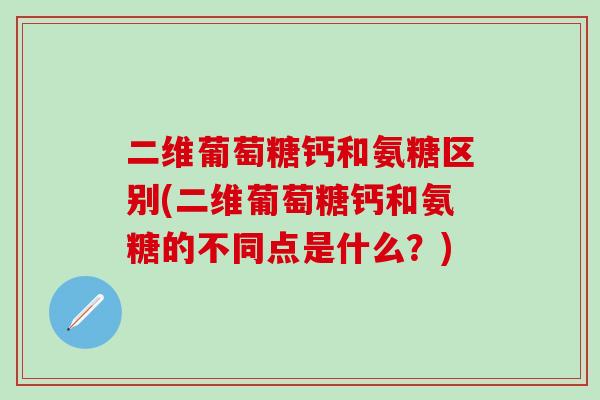 二维葡萄糖钙和氨糖区别(二维葡萄糖钙和氨糖的不同点是什么？)-第1张图片-氨糖科普网